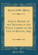 Annual Report of the Trustees of the Public Library of the City of Boston, 1894 (Classic Reprint)