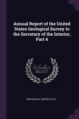 Annual Report of the United States Geological Survey to the Secretary of the Interior, Part 4 - Geological Survey (U S ) (Creator)