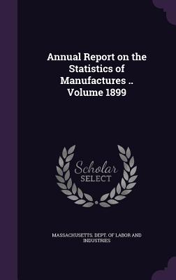 Annual Report on the Statistics of Manufactures .. Volume 1899 - Massachusetts Dept of Labor and Indust (Creator)