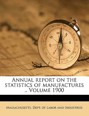 Annual Report on the Statistics of Manufactures .. Volume 1900 - Massachusetts Dept of Labor and Indust (Creator)