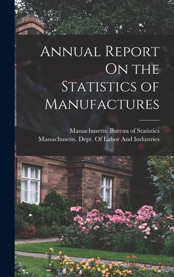 Annual Report On the Statistics of Manufactures - Massachusetts Bureau of Statistics (Creator), and Massachusetts Dept of Labor and Ind (Creator)