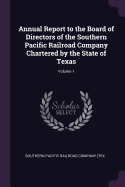 Annual Report to the Board of Directors of the Southern Pacific Railroad Company Chartered by the State of Texas, Volume 1