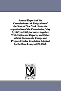 Annual Reports of the Commissioners of Emigration of the State of New York, from the Organization of the Commission, May 5, 1847, to 1860, Inclusive: Together with Tables and Reports, and Other Official Documents. Comp. and Prepared Under Resolution...