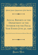 Annual Reports of the Department of the Interior for the Fiscal Year Ended June 30, 1906: Report of the Secretary of the Interior and Bureau Officers, Etc (Classic Reprint)