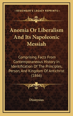 Anomia or Liberalism and Its Napoleonic Messiah: Comprising Facts from Contemporaneous History in Identification of the Principles, Person, and Kingdom of Antichrist (1866) - Dionysius