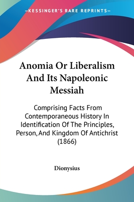 Anomia Or Liberalism And Its Napoleonic Messiah: Comprising Facts From Contemporaneous History In Identification Of The Principles, Person, And Kingdom Of Antichrist (1866) - Dionysius