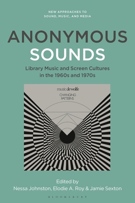 Anonymous Sounds: Library Music and Screen Cultures in the 1960s and 1970s - Johnston, Nessa (Editor), and Vernallis, Carol (Editor), and Sexton, Jamie (Editor)