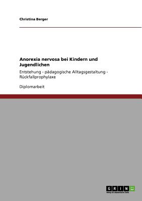 Anorexia nervosa bei Kindern und Jugendlichen: Entstehung - p?dagogische Alltagsgestaltung - R?ckfallprophylaxe - Berger, Christina