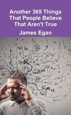 Another 365 Things That People Believe That Aren't True - Egan, James