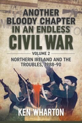 Another Bloody Chapter in an Endless Civil War Volume 2: Northern Ireland and the Troubles 1988-90 - Wharton, Ken