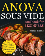 Anova Sous Vide Cookbook for Beginners: Tasty, Easy & Simple Recipes for Your Anova Sous Vide to Make at Home Everyday
