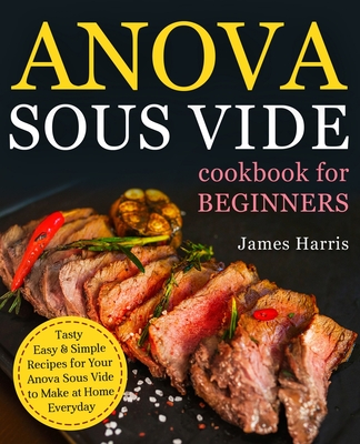 Anova Sous Vide Cookbook for Beginners: Tasty, Easy & Simple Recipes for Your Anova Sous Vide to Make at Home Everyday - Harris, James