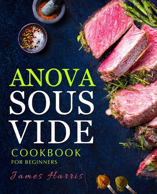 Anova Sous Vide Cookbook for Beginners: Tasty, Easy & Simple Recipes for Your Anova Sous Vide to Make at Home Everyday - Harris, James