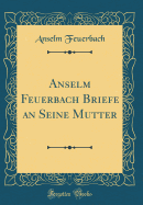 Anselm Feuerbach Briefe an Seine Mutter (Classic Reprint)