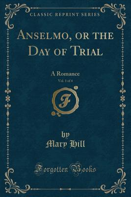 Anselmo, or the Day of Trial, Vol. 1 of 4: A Romance (Classic Reprint) - Hill, Mary