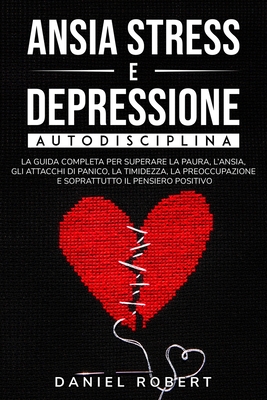 Ansia Stress E Depressione: Autodisciplina. La Guida Completa Per Superare La Paura, l'Ansia, Gli Attacchi Di Panico, La Timidezza, La Preoccupazione E Soprattutto Il Pensiero Positivo Rewire Your Brain (Italian Version) - Robert, Daniel