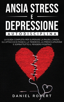 Ansia Stress E Depressione: Autodisciplina. La Guida Completa Per Superare La Paura, l'Ansia, Gli Attacchi Di Panico, La Timidezza, La Preoccupazione E Soprattutto Il Pensiero Positivo Rewire Your Brain (Italian Version) - Robert, Daniel