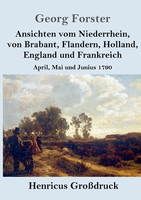Ansichten vom Niederrhein, von Brabant, Flandern, Holland, England und Frankreich: April, Mai und Junius 1790 - Forster, Georg