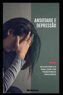 Ansiedade e Depress?o - Um Guia Prtico para Lidar com Transtornos Emocionais