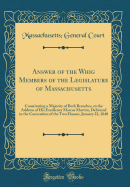 Answer of the Whig Members of the Legislature of Massachusetts: Constituting a Majority of Both Branches, to the Address of His Excellency Marcus Morton, Delivered in the Convention of the Two Houses, January 22, 1840 (Classic Reprint)