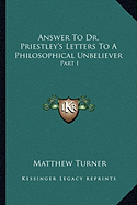 Answer To Dr. Priestley's Letters To A Philosophical Unbeliever: Part I