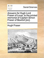 Answers for Hugh Lord Fraser of Lovat, to the Printed Memorial of Captain Simon Fraser of Bewfort [sic]