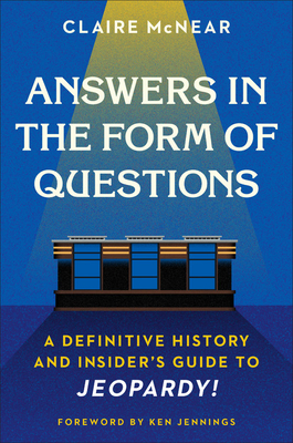 Answers in the Form of Questions: A Definitive History and Insider's Guide to Jeopardy! - McNear, Claire, and Jennings, Ken (Foreword by)