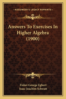 Answers To Exercises In Higher Algebra (1900) - Egbert, Fisher George, and Schwatt, Isaac Joachim