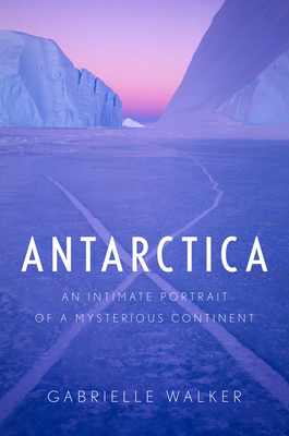 Antarctica: An Intimate Portrait of a Mysterious Continent - Walker, Gabrielle