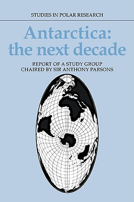 Antarctica: The Next Decade: Report of a Group Study Chaired by Sir Anthony Parsons - Parsons, Anthony (Editor)