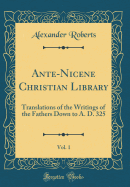 Ante-Nicene Christian Library, Vol. 1: Translations of the Writings of the Fathers Down to A. D. 325 (Classic Reprint)