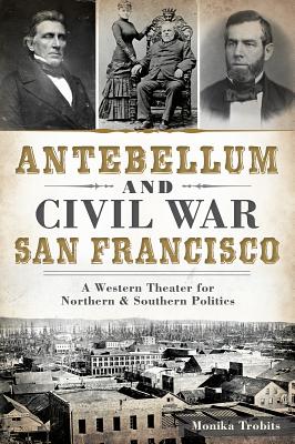 Antebellum and Civil War San Francisco: A Western Theater for Northern & Southern Politics - Trobits, Monika