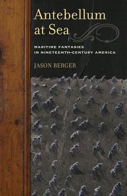 Antebellum at Sea: Maritime Fantasies in Nineteenth-Century America - Berger, Jason