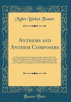 Anthems and Anthem Composers: An Essay Upon the Development of the Anthem, from the Time of the Reformation to the End of the Nineteenth Century; With a Complete List of Anthems Belonging to Each of the Four Centuries, a Frontispiece, and Several Rare Por - Foster, Myles Birket