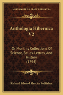 Anthologia Hibernica V2: Or Monthly Collections Of Science, Belles-Lettres, And History (1794)