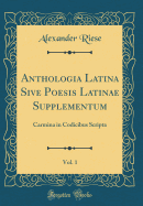 Anthologia Latina Sive Poesis Latinae Supplementum, Vol. 1: Carmina in Codicibus Scripta (Classic Reprint)