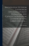 Anthologia Veterum Latinorum Epigrammatum Et Po?matum, Sive Catalecta Po?tarum Latinorum in VI. Libros Digesta ...