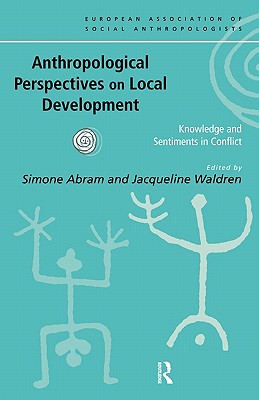 Anthropological Perspectives on Local Development: Knowledge and sentiments in conflict - Abram, Simone (Editor), and Waldren, Jacqueline (Editor)