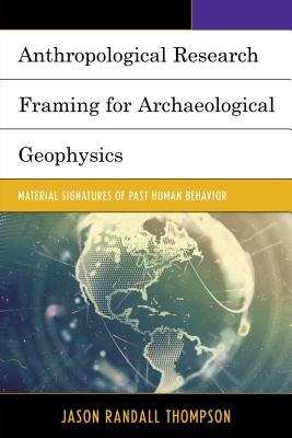 Anthropological Research Framing for Archaeological Geophysics: Material Signatures of Past Human Behavior - Thompson, Jason Randall