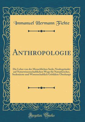 Anthropologie: Die Lehre Von Der Menschlichen Seele; Neubegrndet Auf Naturwissenschaftlichen Wege Fr Naturforscher, Seelenrzte Und Wissenschaftlich Gebildete berhaupt (Classic Reprint) - Fichte, Immanuel Hermann