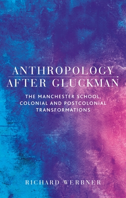 Anthropology After Gluckman: The Manchester School, Colonial and Postcolonial Transformations - Werbner, Richard