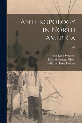 Anthropology in North America; c.1 - Swanton, John Reed 1873-1958, and Dixon, Roland Burrage 1875-1934, and Holmes, William Henry 1846-1933