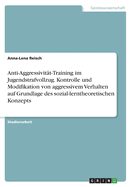 Anti-Aggressivit?t-Training im Jugendstrafvollzug. Kontrolle und Modifikation von aggressivem Verhalten auf Grundlage des sozial-lerntheoretischen Konzepts