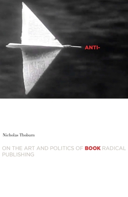 Anti-Book: On the Art and Politics of Radical Publishing - Thoburn, Nicholas, PH D