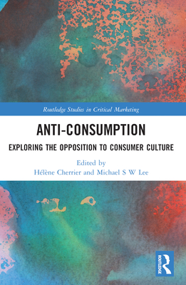 Anti-Consumption: Exploring the Opposition to Consumer Culture - Cherrier, Hlne (Editor), and Lee, Michael S W (Editor)