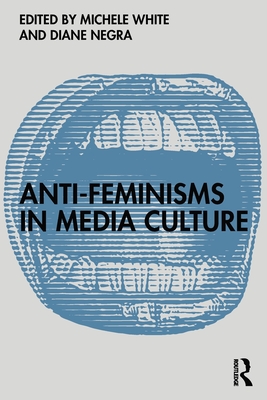 Anti-Feminisms in Media Culture - White, Michele (Editor), and Negra, Diane (Editor)