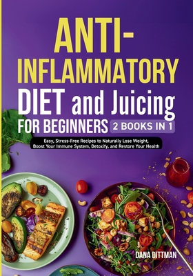 Anti-Inflammatory Diet and Juicing For Beginners: 2 in 1 - Easy, Stress-Free Recipes to Naturally Lose Weight, Boost Your Immune System, Detoxify, and Restore Your Health - Dittman, Dana