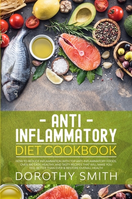 Anti Inflammatory Diet Cookbook: How to Reduce Inflammation with Top Anti-Inflammatory Foods. Over 100 Easy, Healthy, and Tasty Recipes That Will Make You Feel Better Than Ever & Restore Overall Health - Smith, Dorothy, PhD