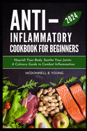 Anti-Inflammatory Diet for Beginners 2024: Nourish Your Body, Soothe Your Joints: A Culinary Guide to Combat Inflammation