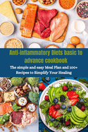 Anti-inflammatory Diets basic to advance cookbook: The simple and easy Meal Plan and 100+ Recipes to Simplify Your Healing